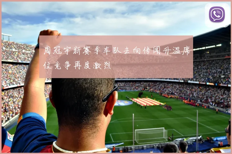 周冠宇新赛季车队去向传闻升温席位竞争再度激烈