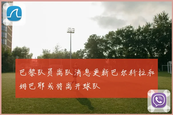 巴黎队员离队消息更新巴尔科拉和姆巴耶或将离开球队