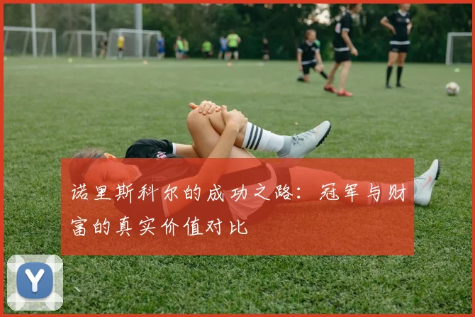 诺里斯科尔的成功之路：冠军与财富的真实价值对比