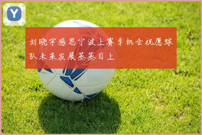刘晓宇感恩宁波上赛季机会祝愿球队未来发展蒸蒸日上