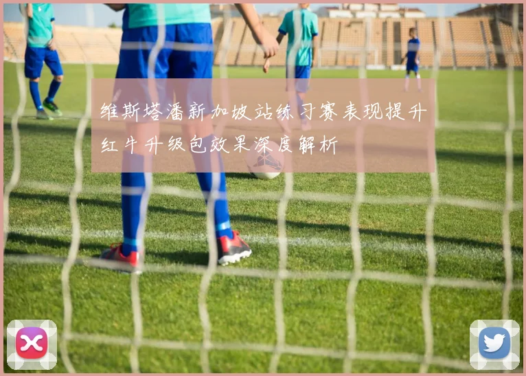 维斯塔潘新加坡站练习赛表现提升红牛升级包效果深度解析