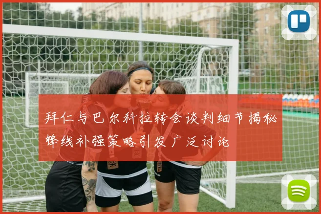 拜仁与巴尔科拉转会谈判细节揭秘锋线补强策略引发广泛讨论