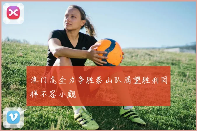 津门虎全力争胜泰山队渴望胜利同样不容小觑