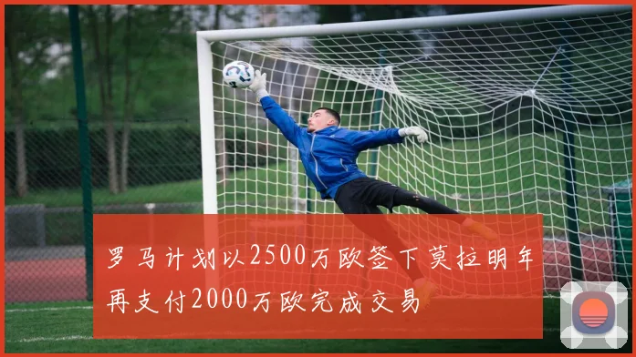 罗马计划以2500万欧签下莫拉明年再支付2000万欧完成交易