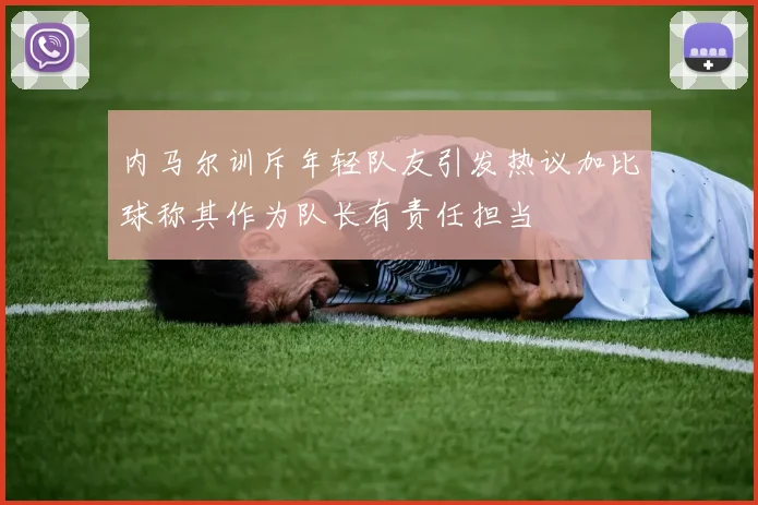 内马尔训斥年轻队友引发热议加比球称其作为队长有责任担当
