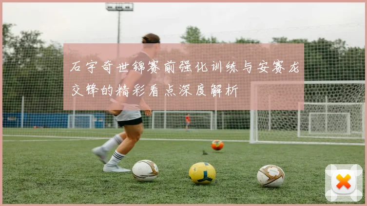 石宇奇世锦赛前强化训练与安赛龙交锋的精彩看点深度解析