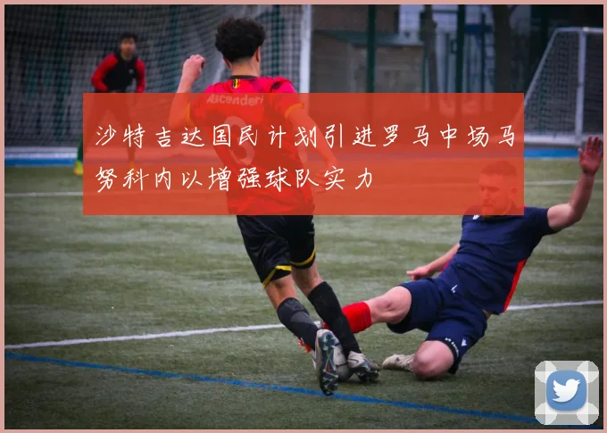 沙特吉达国民计划引进罗马中场马努科内以增强球队实力