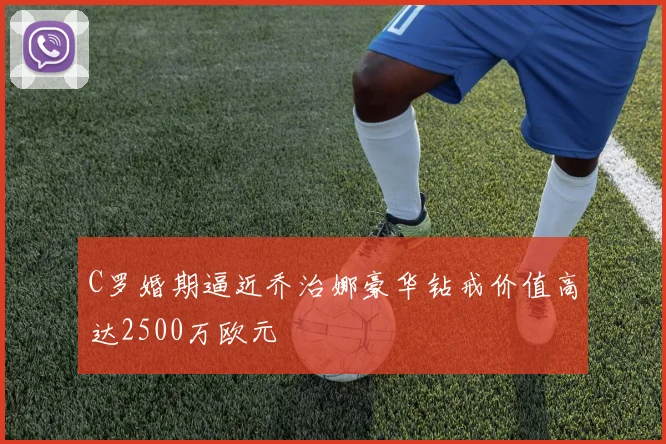 C罗婚期逼近乔治娜豪华钻戒价值高达2500万欧元