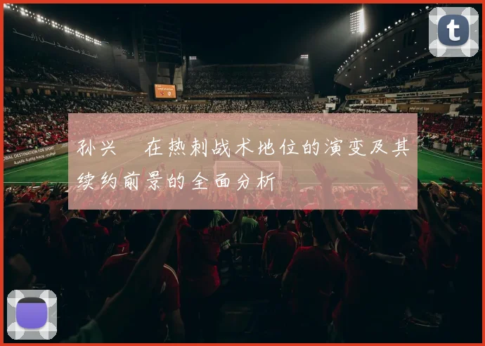 孙兴慜在热刺战术地位的演变及其续约前景的全面分析