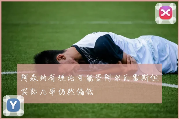 阿森纳有理论可能签阿尔瓦雷斯但实际几率仍然偏低