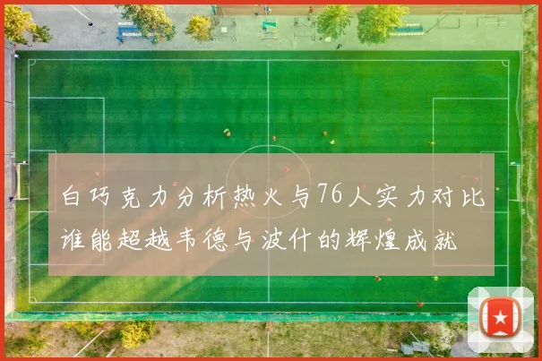 白巧克力分析热火与76人实力对比谁能超越韦德与波什的辉煌成就