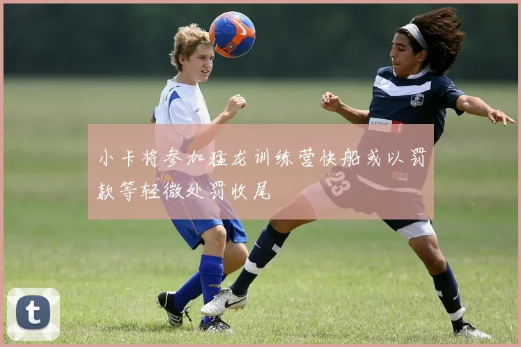 小卡将参加猛龙训练营快船或以罚款等轻微处罚收尾