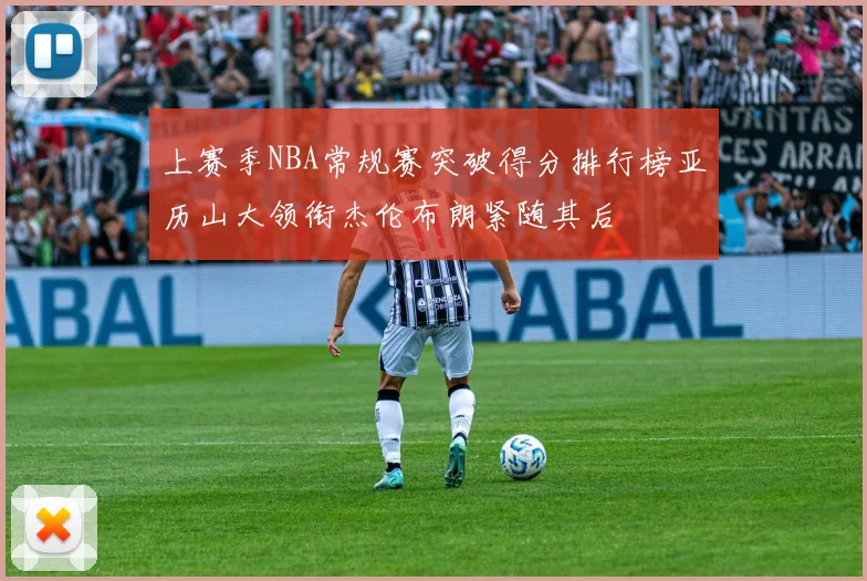 上赛季NBA常规赛突破得分排行榜亚历山大领衔杰伦布朗紧随其后