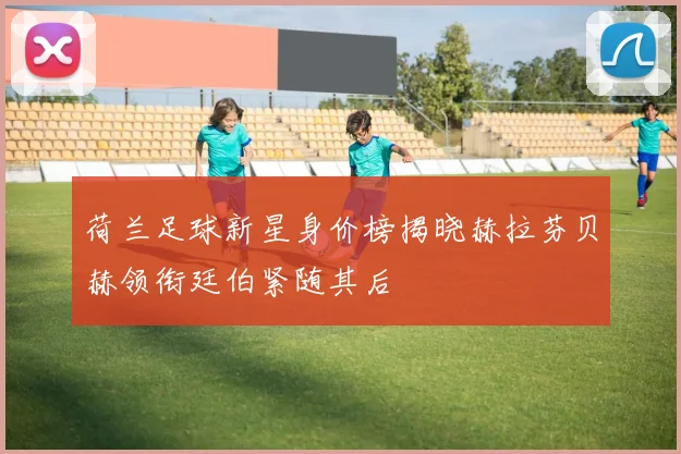 荷兰足球新星身价榜揭晓赫拉芬贝赫领衔廷伯紧随其后