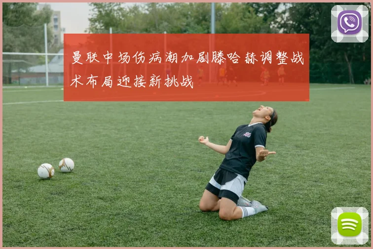 曼联中场伤病潮加剧滕哈赫调整战术布局迎接新挑战